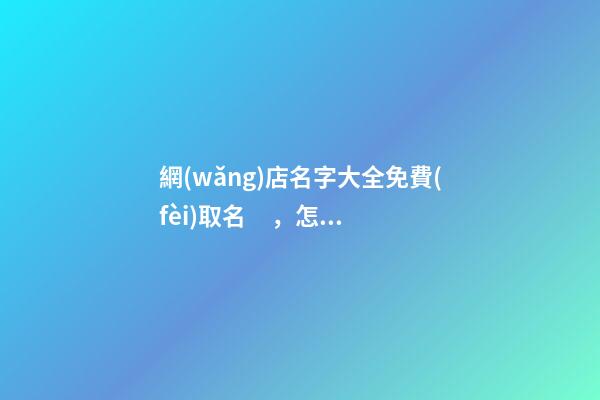 網(wǎng)店名字大全免費(fèi)取名，怎么設(shè)計網(wǎng)店名字？